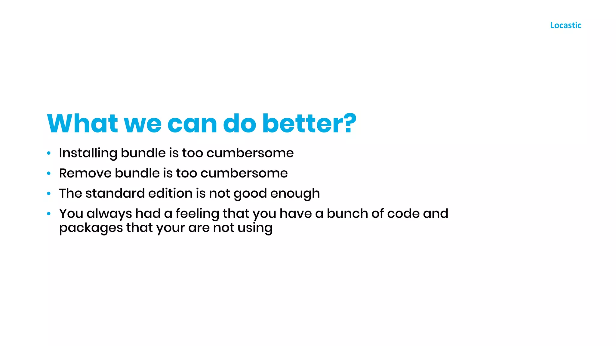 • Installing bundle is too cumbersome
• Remove bundle is too cumbersome
• The standard edition is not good enough
• You always had a feeling that you have a bunch of code and
packages that your are not using
What we can do better?
 