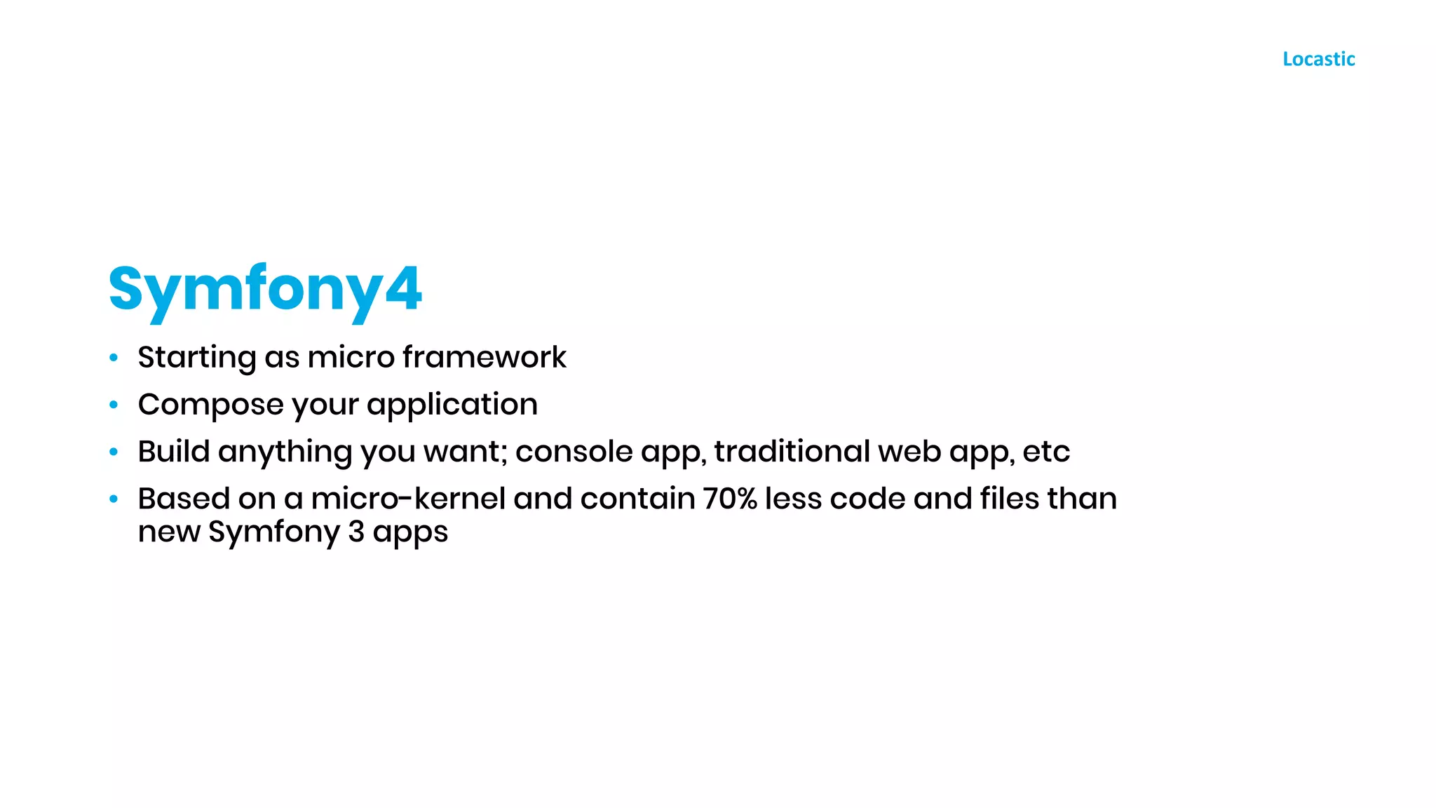 • Starting as micro framework
• Compose your application
• Build anything you want; console app, traditional web app, etc
• Based on a micro-kernel and contain 70% less code and files than
new Symfony 3 apps
Symfony4
 