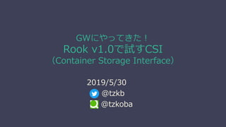 GWにやってきた！
Rook v1.0で試すCSI
（Container Storage Interface）
2019/5/30
@tzkb
@tzkoba
 