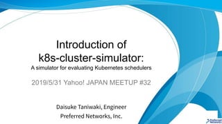 Introduction of
k8s-cluster-simulator:
A simulator for evaluating Kubernetes schedulers
Daisuke Taniwaki, Engineer
Preferred Networks, Inc.
2019/5/31 Yahoo! JAPAN MEETUP #32
 