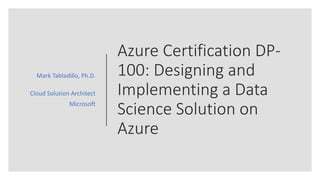 Azure Certification DP-
100: Designing and
Implementing a Data
Science Solution on
Azure
Mark Tabladillo, Ph.D.
Cloud Solution Architect
Microsoft
 