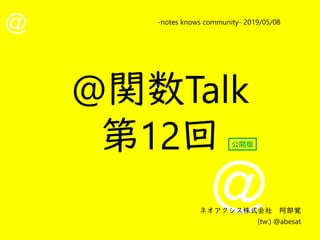 @
@
-notes knows community- 2019/05/08
ネオアクシス株式会社　阿部覚
(tw:) @abesat
@関数Talk
第12回 公開版
 