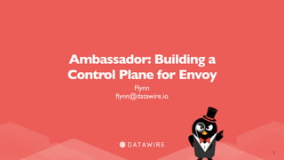 1
Ambassador: Building a
Control Plane for Envoy
Flynn
ﬂynn@datawire.io
 