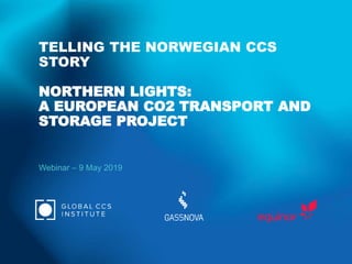 TELLING THE NORWEGIAN CCS
STORY
NORTHERN LIGHTS:
A EUROPEAN CO2 TRANSPORT AND
STORAGE PROJECT
Webinar – 9 May 2019
 