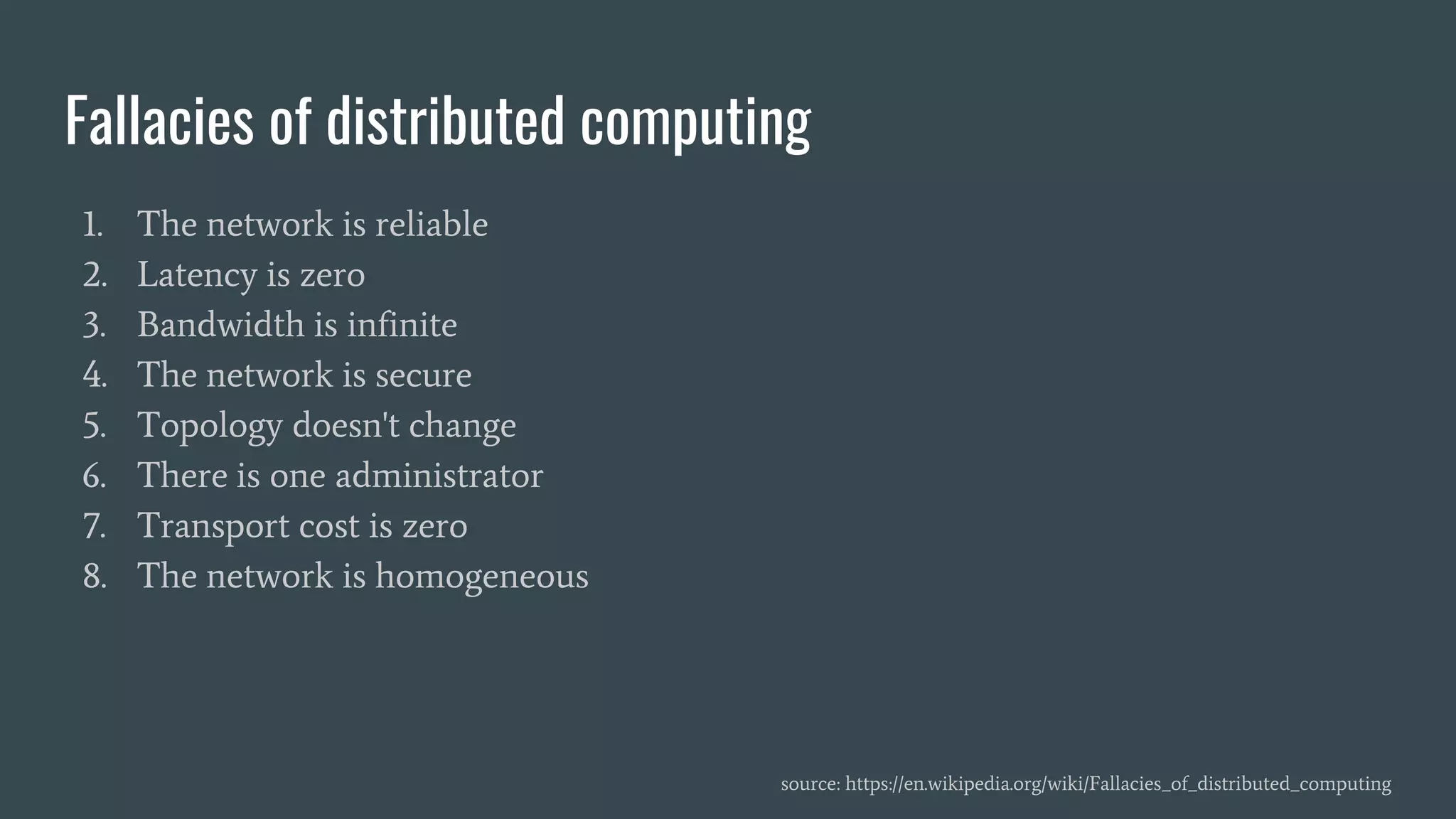 Fallacies of distributed computing
1. The network is reliable
2. Latency is zero
3. Bandwidth is infinite
4. The network is secure
5. Topology doesn't change
6. There is one administrator
7. Transport cost is zero
8. The network is homogeneous
source: https://en.wikipedia.org/wiki/Fallacies_of_distributed_computing
 