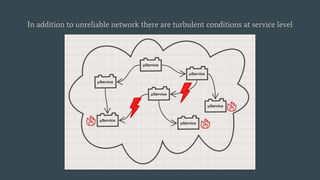 In addition to unreliable network there are turbulent conditions at service level
 