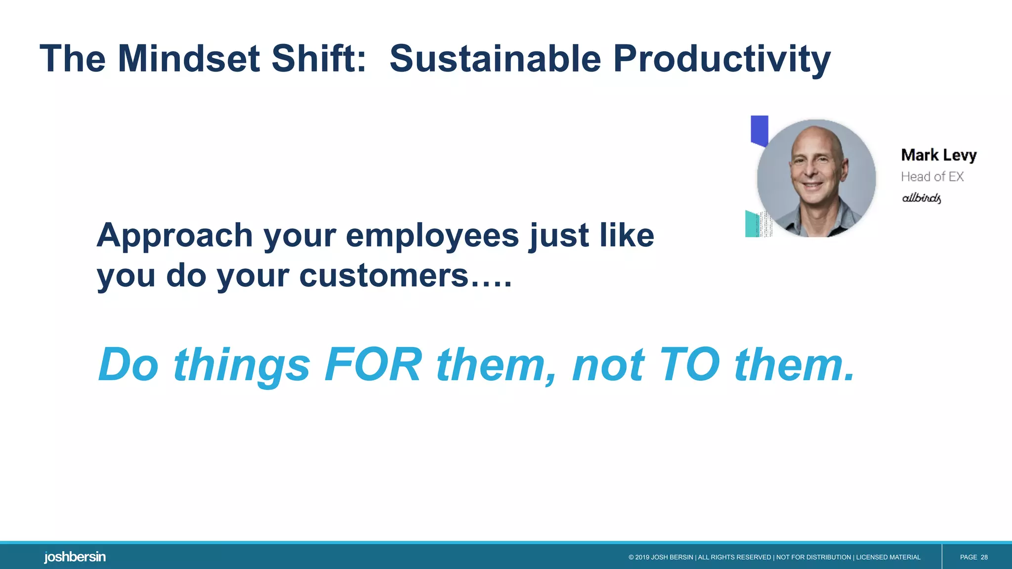 © 2019 JOSH BERSIN | ALL RIGHTS RESERVED | NOT FOR DISTRIBUTION | LICENSED MATERIAL PAGE 28
The Mindset Shift: Sustainable Productivity
Approach your employees just like
you do your customers….
Do things FOR them, not TO them.
 