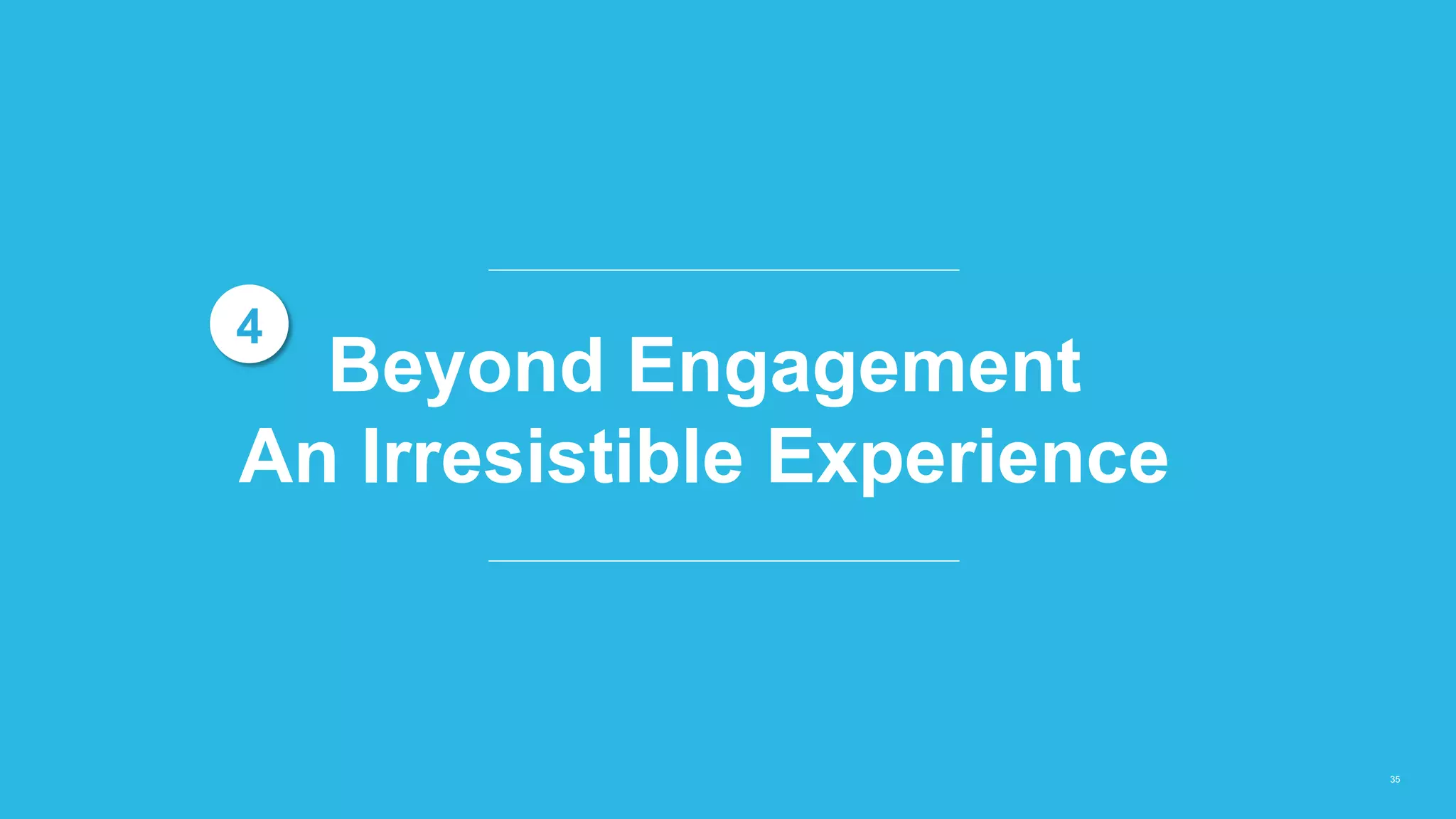 35
Beyond Engagement
An Irresistible Experience
4
 