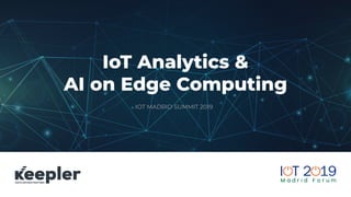 IoT Analytics &
AI on Edge Computing
IOT MADRID SUMMIT 2019
 