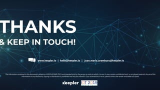 THANKS
& KEEP IN TOUCH!
www.keepler.io | hello@keepler.io | juan.maria.aramburu@keepler.io
The information contained in this document is property of KEEPLER DATA TECH and intended only for the person or entity to which it is sent. It may contain confidential and / or privileged material, the use of this
information or any disclosure, copying or distribution is prohibited and may be unlawful. If you received this in error, please contact the sender and delete all copies.
 