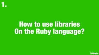 How to use libraries
On the Ruby language?
1.
3/40min
 
