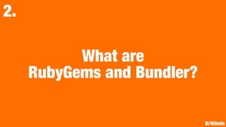 What are
RubyGems and Bundler?
2.
8/40min
 