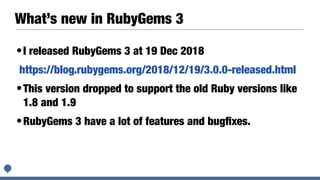 What’s new in RubyGems 3
•I released RubyGems 3 at 19 Dec 2018
https://blog.rubygems.org/2018/12/19/3.0.0-released.html
•This version dropped to support the old Ruby versions like
1.8 and 1.9
•RubyGems 3 have a lot of features and bugﬁxes.
 