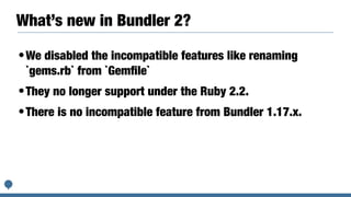 What’s new in Bundler 2?
•We disabled the incompatible features like renaming
`gems.rb` from `Gemﬁle`
•They no longer support under the Ruby 2.2.
•There is no incompatible feature from Bundler 1.17.x.
 
