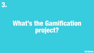 What’s the Gamiﬁcation
project?
3.
18/40min
 