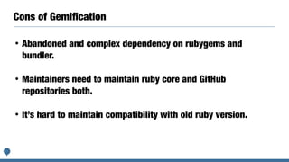 Cons of Gemiﬁcation
• Abandoned and complex dependency on rubygems and
bundler.
• Maintainers need to maintain ruby core and GitHub
repositories both.
• It’s hard to maintain compatibility with old ruby version.
 