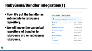 RubyGems/Bundler integration(1)
•Now, We put the bundler as
submodule in rubygems
repository.
•We will move the canonical
repository of bundler to
rubygems org or rubygems/
rubygems.
 