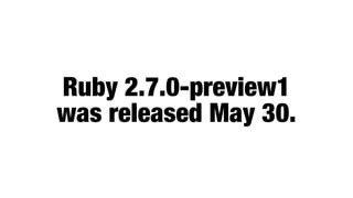 Ruby 2.7.0-preview1
was released May 30.
 