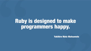Ruby is designed to make
programmers happy.
Yukihiro Matz Matsumoto
 