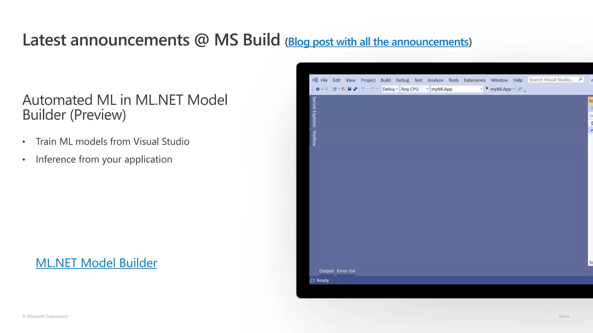 Latest announcements @ MS Build (Blog post with all the announcements)
Automated ML in ML.NET Model
Builder (Preview)
• Train ML models from Visual Studio
• Inference from your application
© Microsoft Corporation Azure
ML.NET Model Builder
 