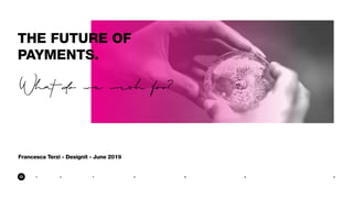 U T U E SRF
THE FUTURE OF
PAYMENTS.
What do we wish for?
Francesca Terzi - Designit - June 2019
 