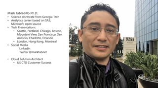 Mark Tabladillo Ph.D.
• Science doctorate from Georgia Tech
• Analytics career based on SAS,
Microsoft, open source
• Tech...