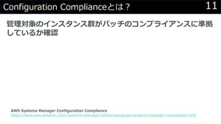 11Configuration Complianceとは？
管理対象のインスタンス群がパッチのコンプライアンスに準拠
しているか確認
AWS Systems Manager Configuration Compliance
https://docs.aws.amazon.com/systems-manager/latest/userguide/systems-manager-compliance.html
 