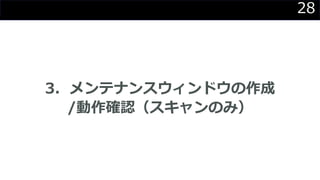 28
3．メンテナンスウィンドウの作成
/動作確認（スキャンのみ）
 