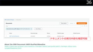 36
ドキュメントの実行内容も確認可能
About the SSM Document AWS-RunPatchBaseline
https://docs.aws.amazon.com/systems-manager/latest/userguide/patch-manager-about-aws-
runpatchbaseline.html
 