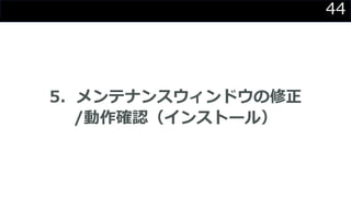 44
5．メンテナンスウィンドウの修正
/動作確認（インストール）
 