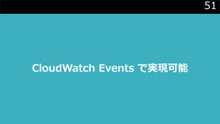 51
CloudWatch Events で実現可能
 