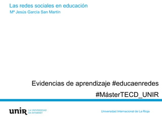Las redes sociales en educación
Evidencias de aprendizaje #educaenredes
#MásterTECD_UNIR
Mª Jesús García San Martín
Universidad Internacional de La Rioja
 