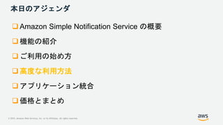 © 2019, Amazon Web Services, Inc. or its Affiliates. All rights reserved.
本日のアジェンダ
 Amazon Simple Notification Service の概...