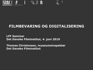 FILMBEVARING OG DIGITALISERING
LFF Seminar
Det Danske Filminstitut, 4. juni 2019
Thomas Christensen, museumsinspektør
Det Danske Filminstitut
 