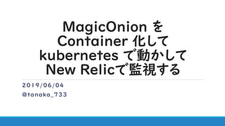 MagicOnion を
Container 化して
ｋubernetes で動かして
New Relicで監視する
2019/06/04
@tanaka_733
 