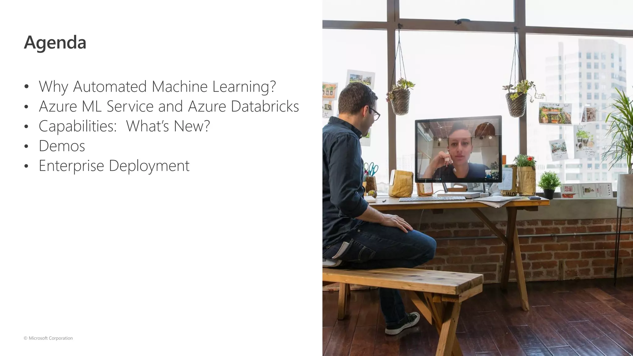 © Microsoft Corporation
Agenda
• Why Automated Machine Learning?
• Azure ML Service and Azure Databricks
• Capabilities: What’s New?
• Demos
• Enterprise Deployment
 