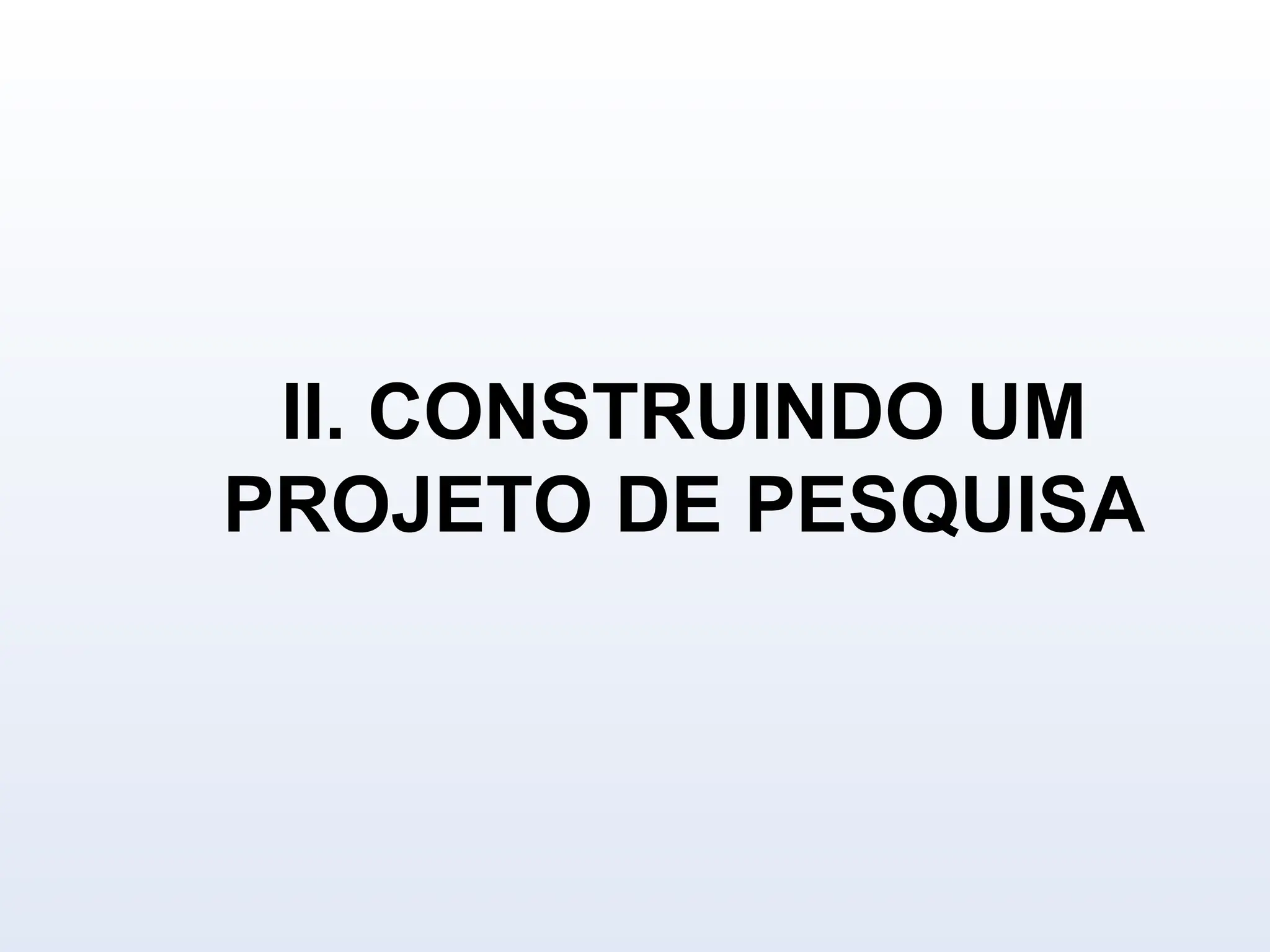 II. CONSTRUINDO UM
PROJETO DE PESQUISA
 