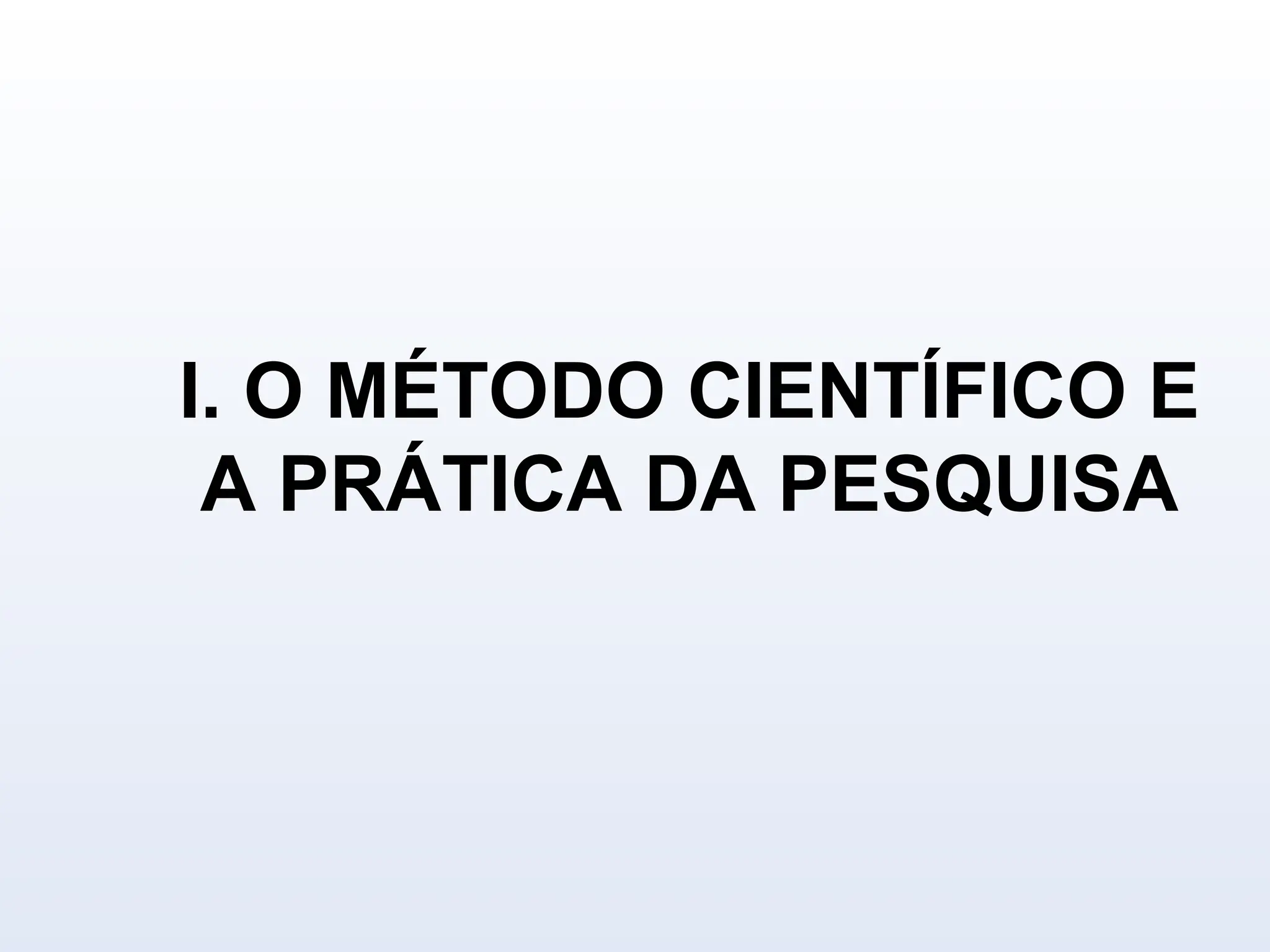 I. O MÉTODO CIENTÍFICO E
A PRÁTICA DA PESQUISA
 