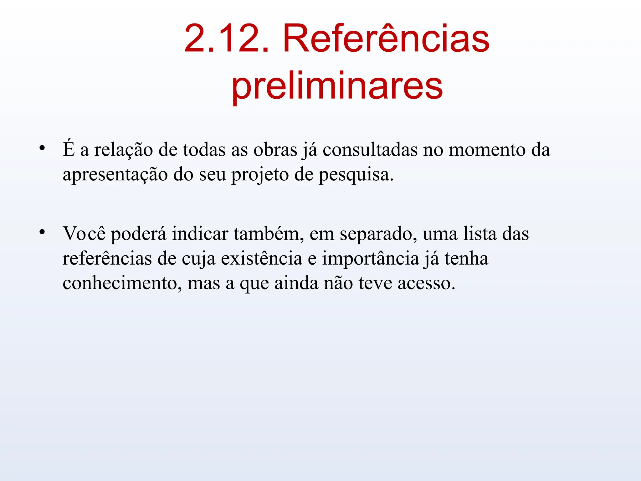 2.12. Referências
preliminares
• É a relação de todas as obras já consultadas no momento da
apresentação do seu projeto de pesquisa.
• Você poderá indicar também, em separado, uma lista das
referências de cuja existência e importância já tenha
conhecimento, mas a que ainda não teve acesso.
 