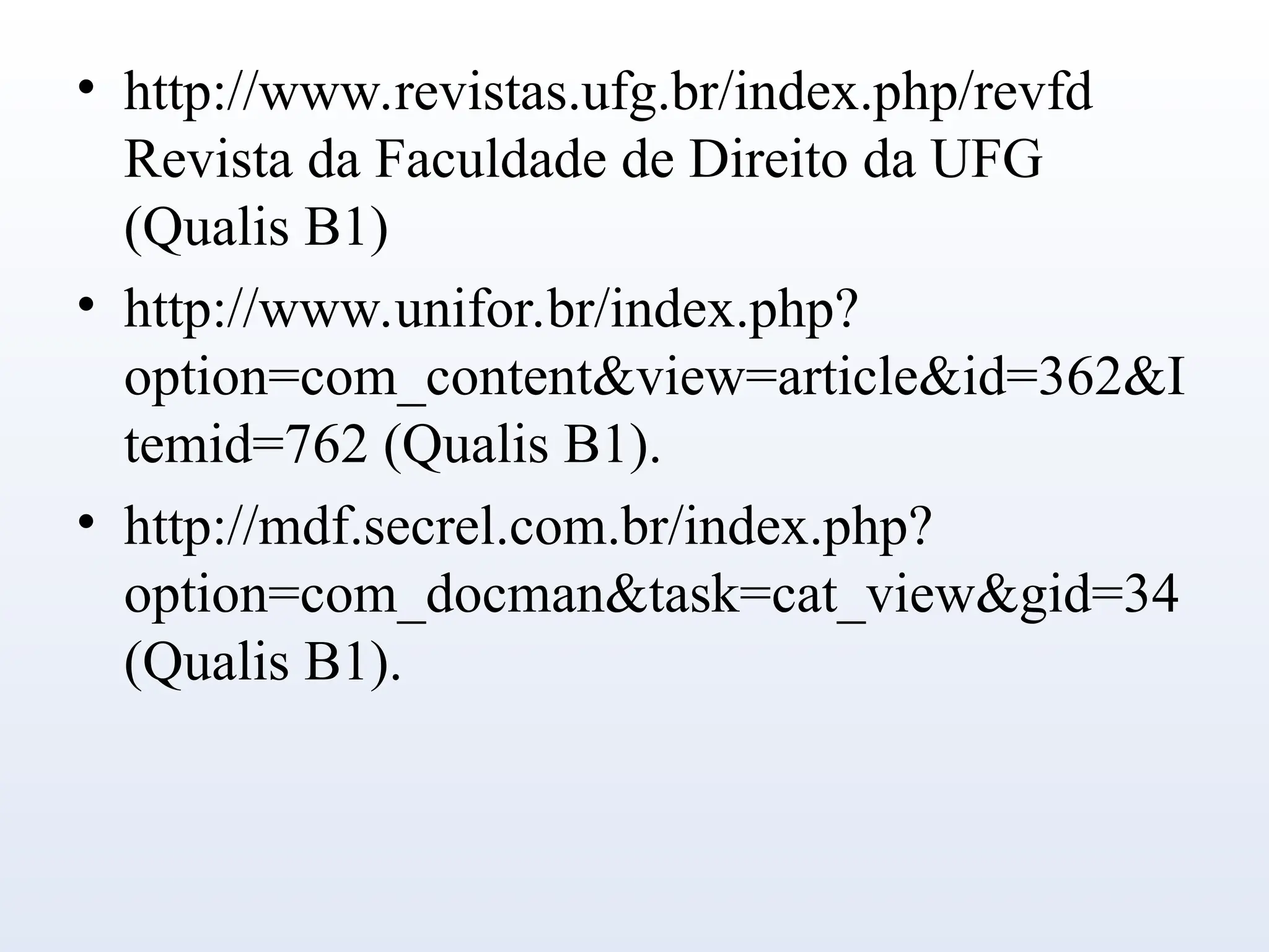• http://www.revistas.ufg.br/index.php/revfd
Revista da Faculdade de Direito da UFG
(Qualis B1)
• http://www.unifor.br/index.php?
option=com_content&view=article&id=362&I
temid=762 (Qualis B1).
• http://mdf.secrel.com.br/index.php?
option=com_docman&task=cat_view&gid=34
(Qualis B1).
 