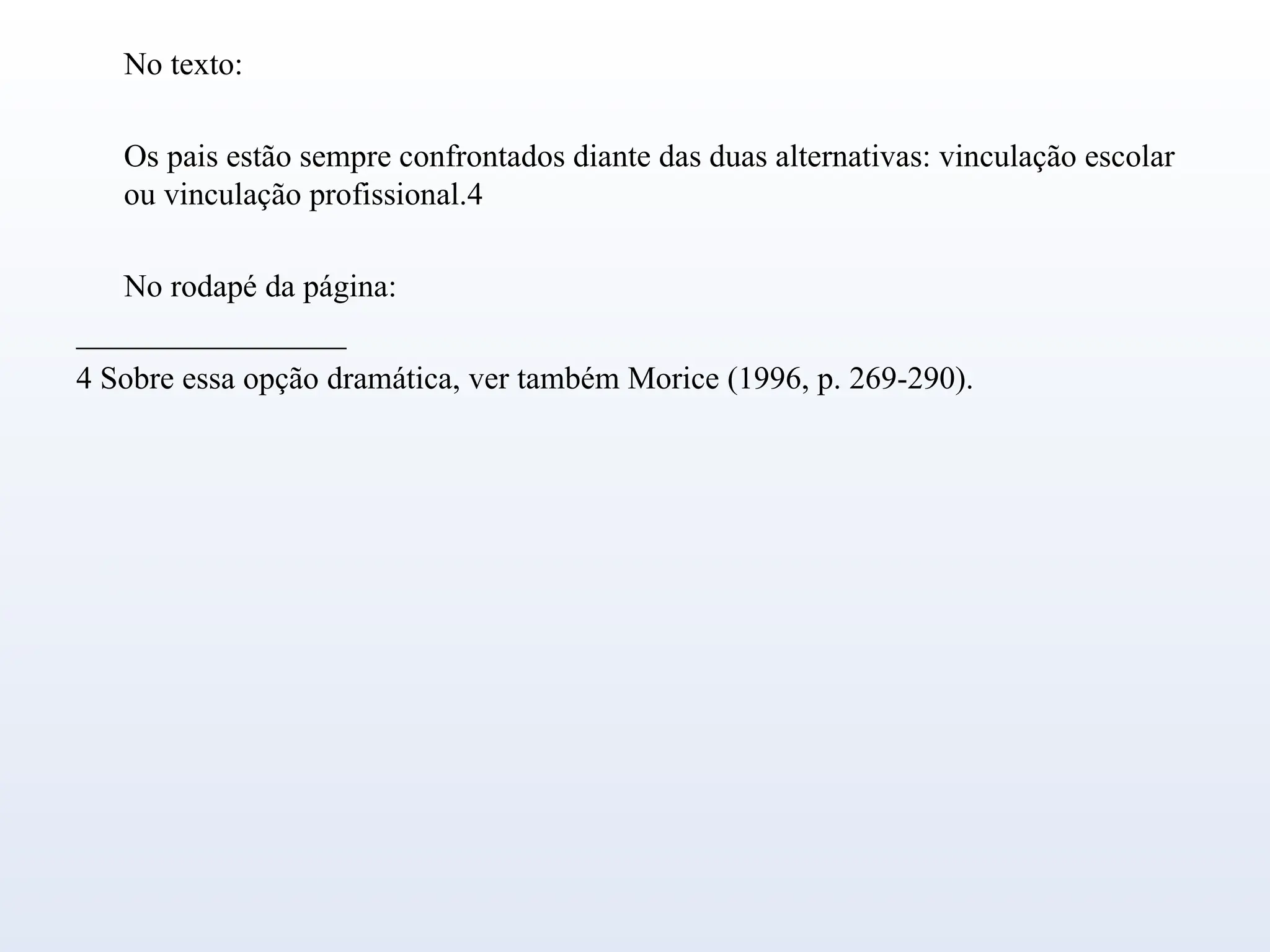 No texto:
Os pais estão sempre confrontados diante das duas alternativas: vinculação escolar
ou vinculação profissional.4
No rodapé da página:
_________________
4 Sobre essa opção dramática, ver também Morice (1996, p. 269-290).
 