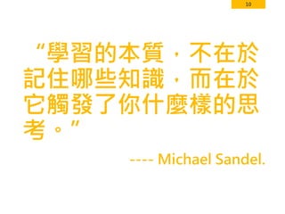 10
“學習的本質，不在於
記住哪些知識，而在於
它觸發了你什麼樣的思
考。”
---- Michael Sandel.
 