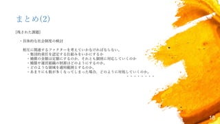 18
まとめ(2)
[残された課題]
・具体的な社会制度の検討
相互に関連するファクターを考えていかなければならない。
・集団的責任を認定する仕組みをいかにするか
・補償の金額は定額にするのか，それとも個別に対応していくのか
・補償や運営組織の財源はどのようにするのか。
・どのような領域を適用範囲とするのか。
・あまりにも数が多くなってしまった場合，どのように対処していくのか。
・・・・・・・・
 