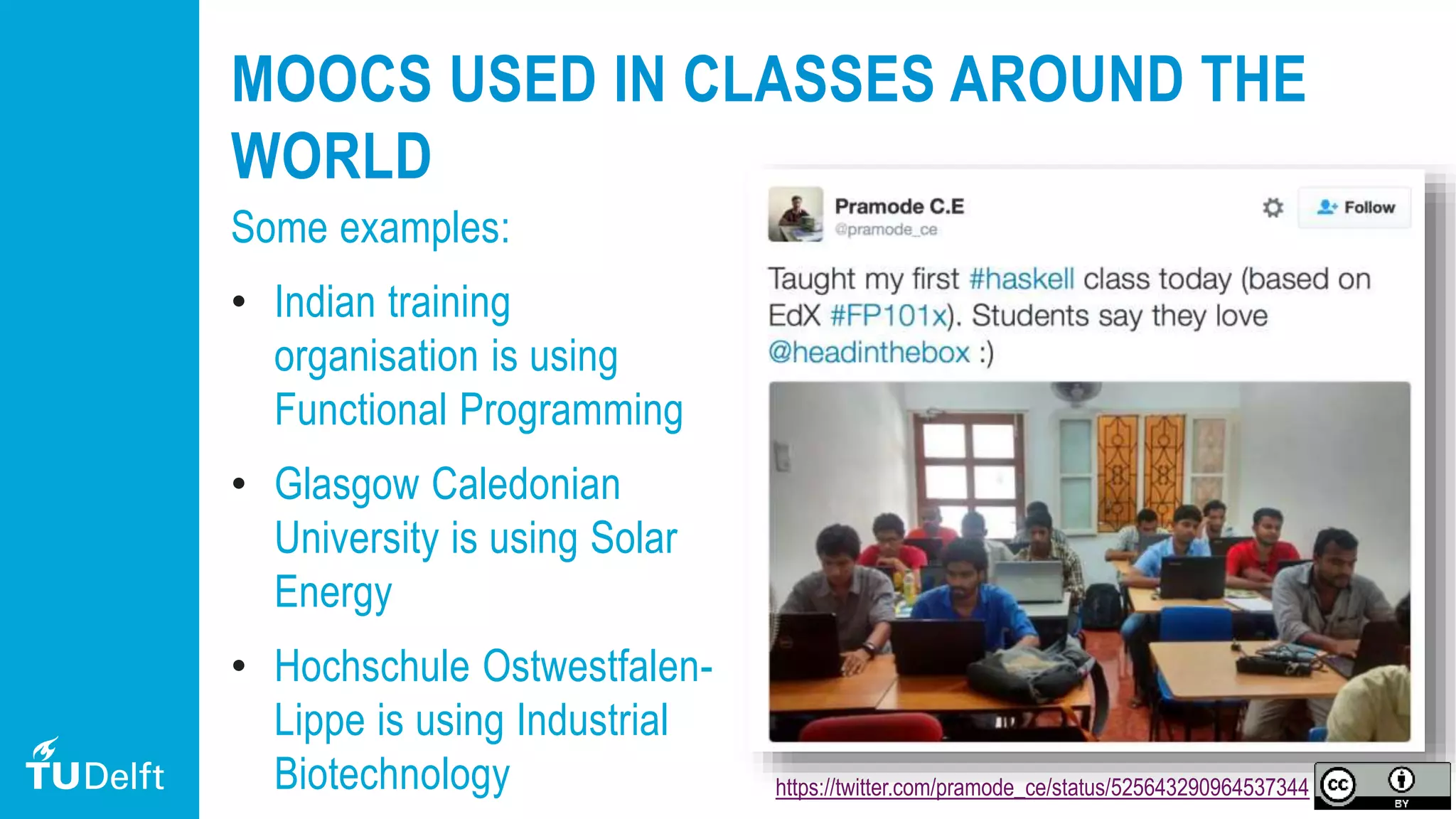 22
MOOCS USED IN CLASSES AROUND THE
WORLD
Some examples:
• Indian training
organisation is using
Functional Programming
• Glasgow Caledonian
University is using Solar
Energy
• Hochschule Ostwestfalen-
Lippe is using Industrial
Biotechnology https://twitter.com/pramode_ce/status/525643290964537344
 