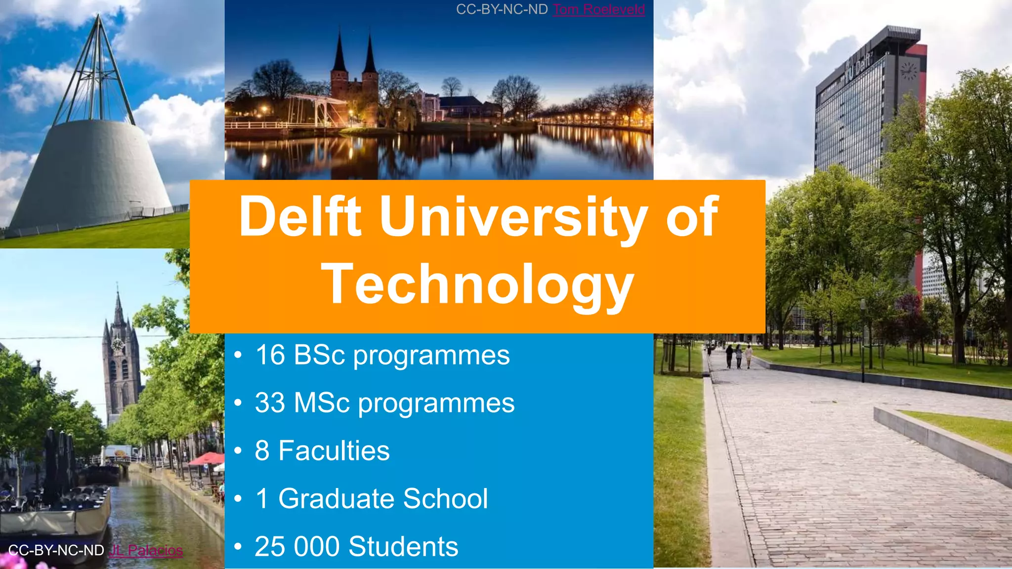 CC-BY-NC-ND Tom Roeleveld
CC-BY-NC-ND JL Palacios
• 16 BSc programmes
• 33 MSc programmes
• 8 Faculties
• 1 Graduate School
• 25 000 Students
Delft University of
Technology
 