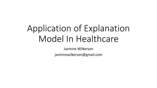 Jasmine	Wilkerson
jasminewilkerson@gmail.com
Application	of	Explanation	
Model	In	Healthcare
 