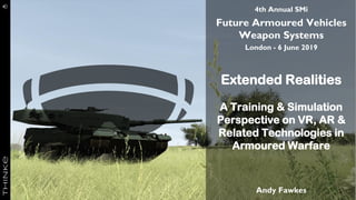 4th Annual SMi
Future Armoured Vehicles
Weapon Systems
London - 6 June 2019
Extended Realities
A Training & Simulation
Perspective on VR, AR &
Related Technologies in
Armoured Warfare
Andy Fawkes
 