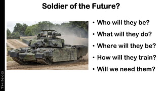 Soldier of the Future?
• Who will they be?
• What will they do?
• Where will they be?
• How will they train?
• Will we need them?
 