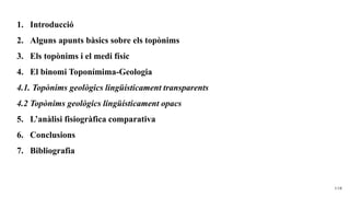 1. Introducció
2. Alguns apunts bàsics sobre els topònims
3. Els topònims i el medi físic
4. El binomi Toponímima-Geologia...