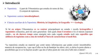 2/18
➢ Toponímia: caràcter interdisciplinari.
➢ Ciències auxiliars de la Toponímia: Història, la Lingüística, la Geografia...